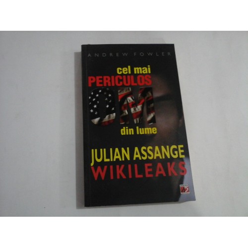 Cel mai PERICULOS OM din lume. JULIAN ASSANGE - WIKILEAKS - Andrew FOWLER Cel mai PERICULOS OM din lume. JULIAN ASSANGE - WIKILEAKS - Andrew FOWLER